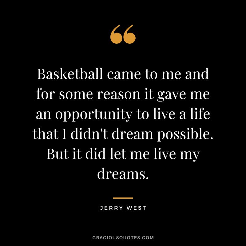 Basketball came to me and for some reason it gave me an opportunity to live a life that I didn't dream possible. But it did let me live my dreams.