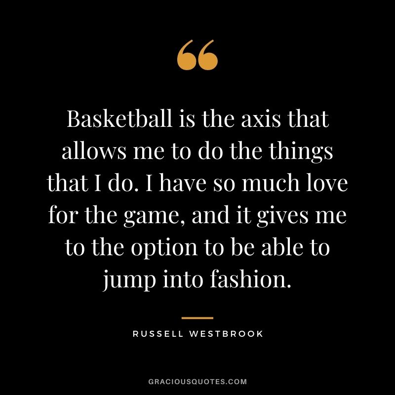 Basketball is the axis that allows me to do the things that I do. I have so much love for the game, and it gives me to the option to be able to jump into fashion.
