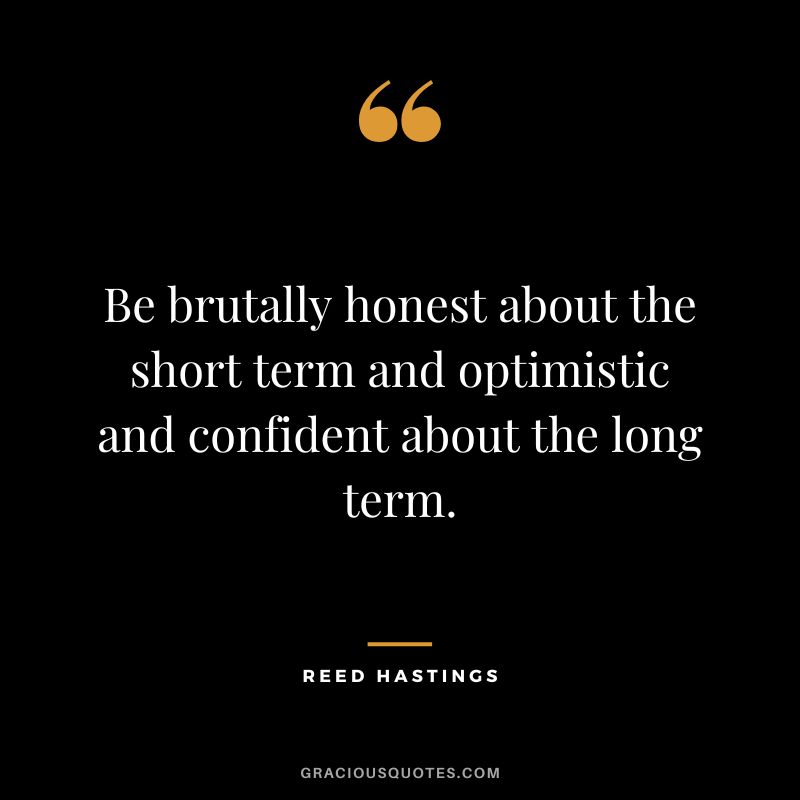 Be brutally honest about the short term and optimistic and confident about the long term. - Reed Hastings