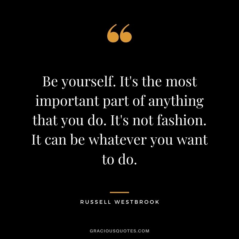 Be yourself. It's the most important part of anything that you do. It's not fashion. It can be whatever you want to do.