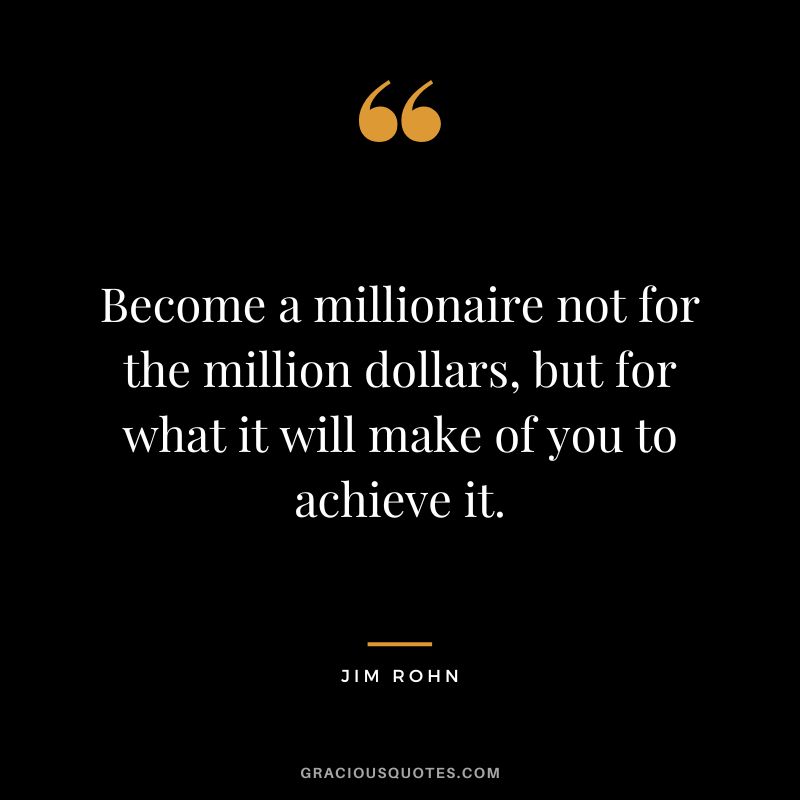 Become a millionaire not for the million dollars, but for what it will make of you to achieve it. ‒ Jim Rohn