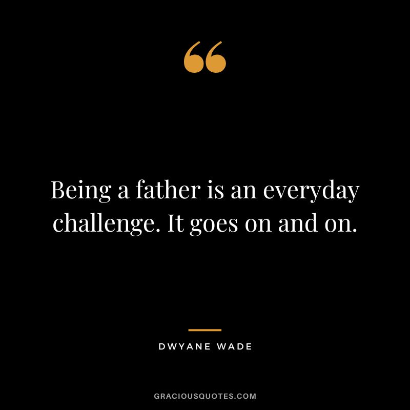 Being a father is an everyday challenge. It goes on and on.
