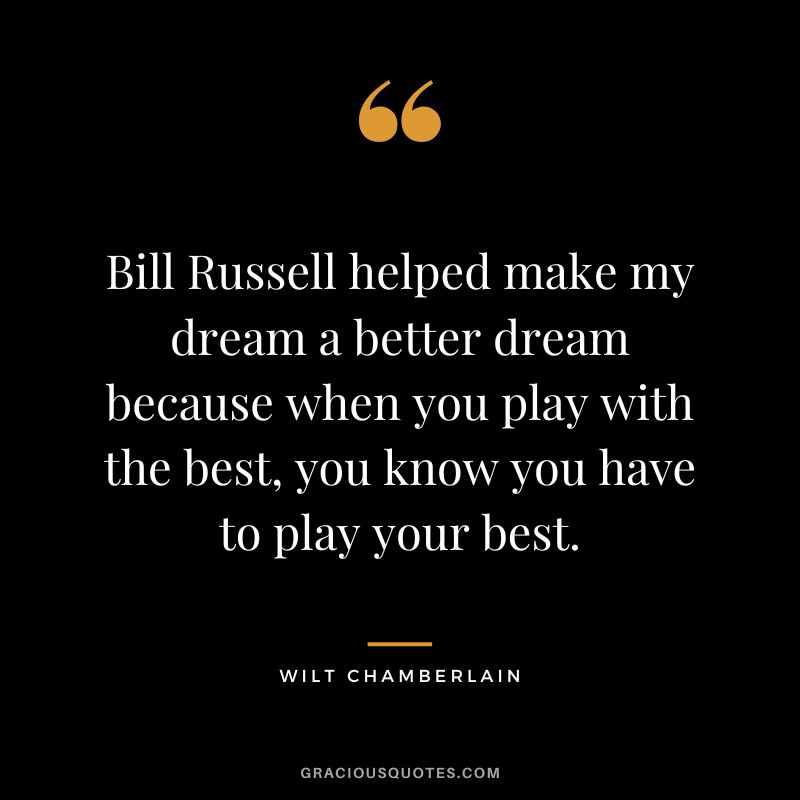 Bill Russell helped make my dream a better dream because when you play with the best, you know you have to play your best.
