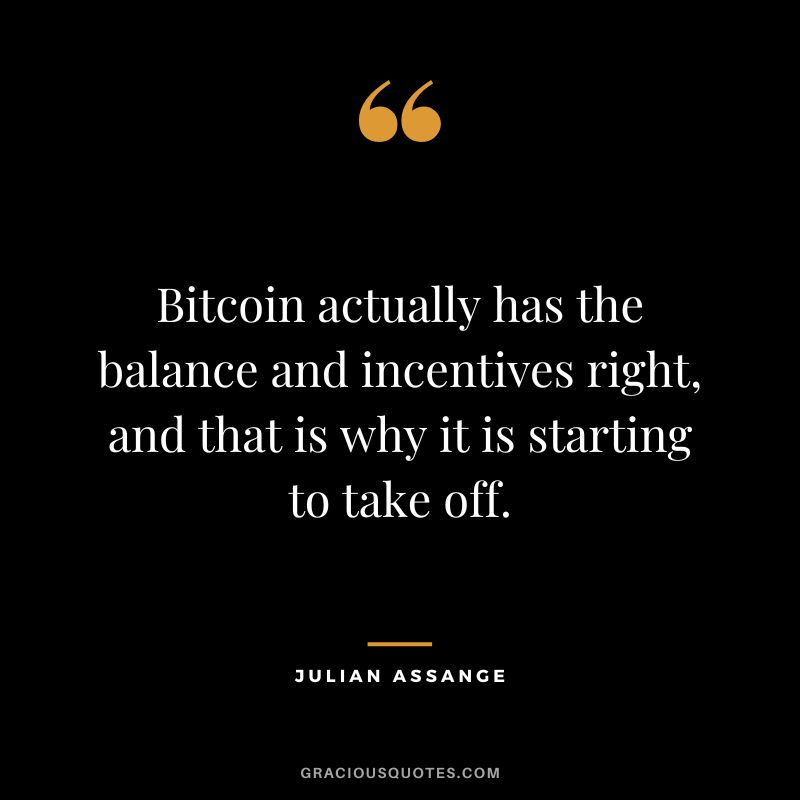 Bitcoin actually has the balance and incentives right, and that is why it is starting to take off. - Julian Assange