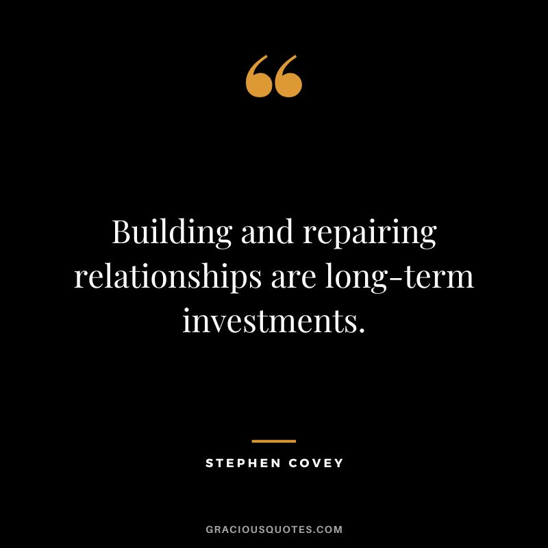 Building and repairing relationships are long-term investments. - Stephen Covey