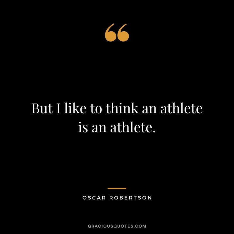 But I like to think an athlete is an athlete.