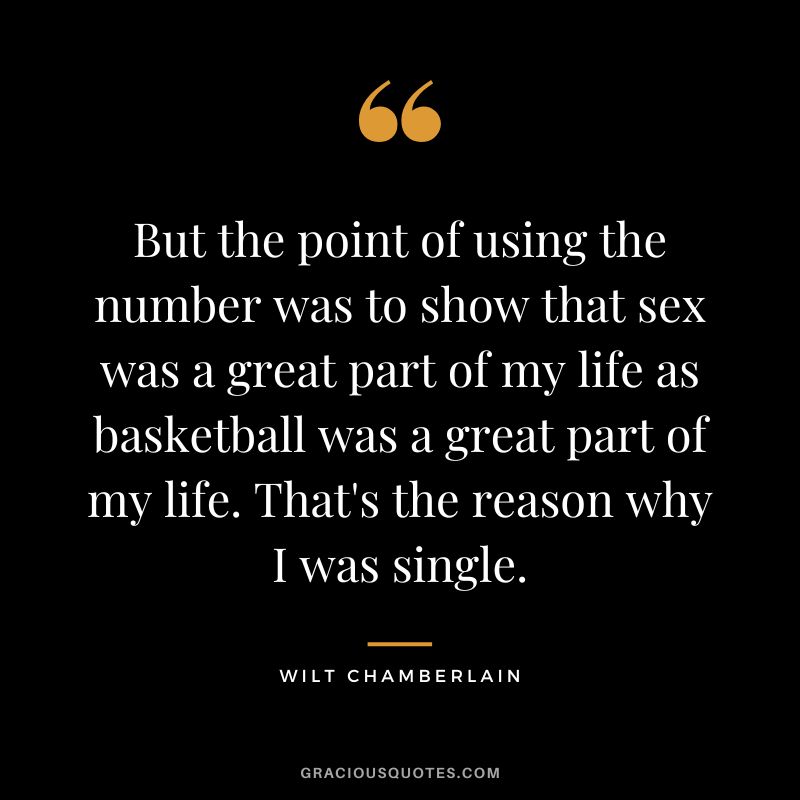 But the point of using the number was to show that sex was a great part of my life as basketball was a great part of my life. That's the reason why I was single.