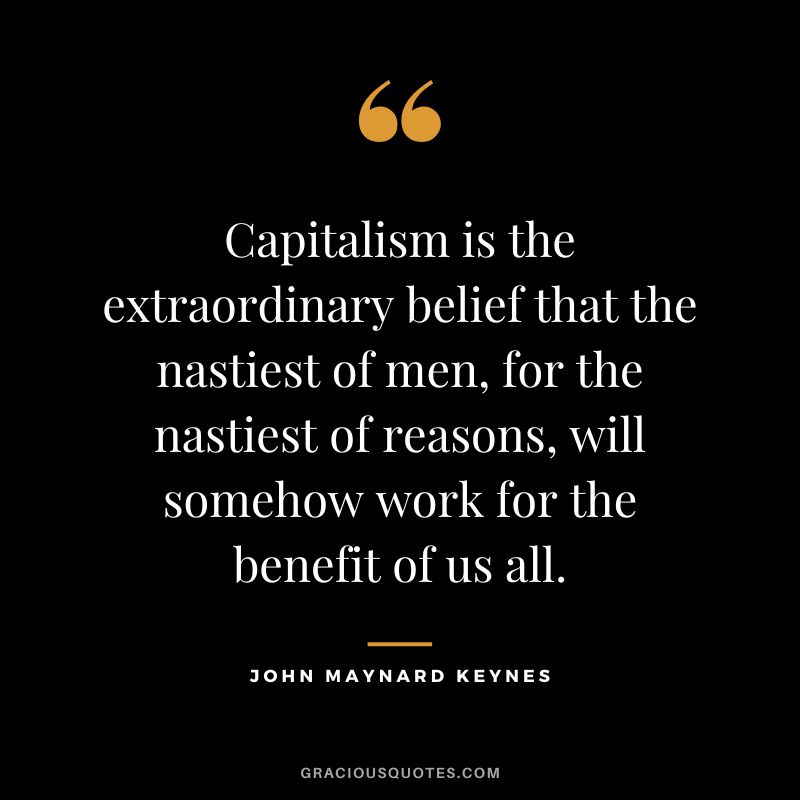 Capitalism is the extraordinary belief that the nastiest of men, for the nastiest of reasons, will somehow work for the benefit of us all.