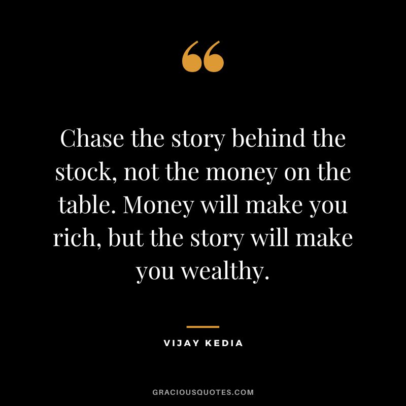 Chase the story behind the stock, not the money on the table. Money will make you rich, but the story will make you wealthy.