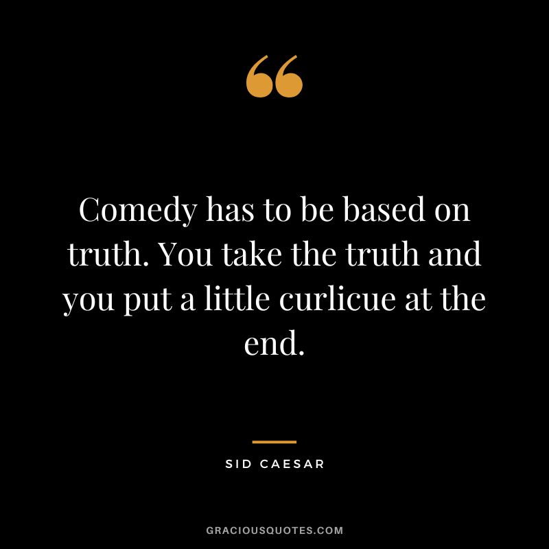 Comedy has to be based on truth. You take the truth and you put a little curlicue at the end. - Sid Caesar