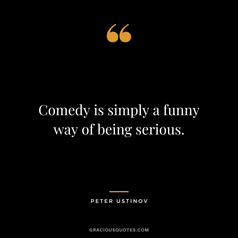 Comedy is simply a funny way of being serious. - Peter Ustinov