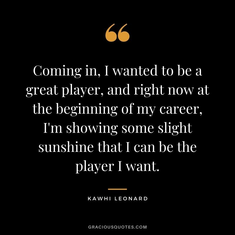 Coming in, I wanted to be a great player, and right now at the beginning of my career, I'm showing some slight sunshine that I can be the player I want.