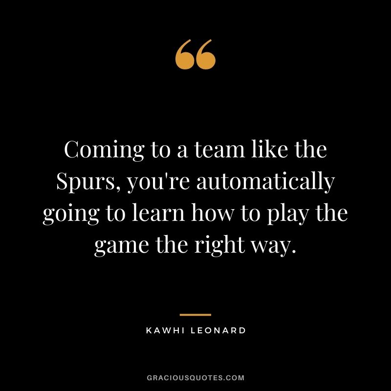 Coming to a team like the Spurs, you're automatically going to learn how to play the game the right way.