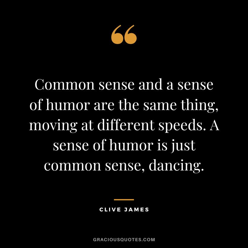 Common sense and a sense of humor are the same thing, moving at different speeds. A sense of humor is just common sense, dancing. - Clive James