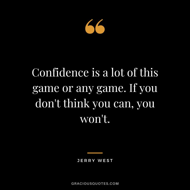 Confidence is a lot of this game or any game. If you don't think you can, you won't.