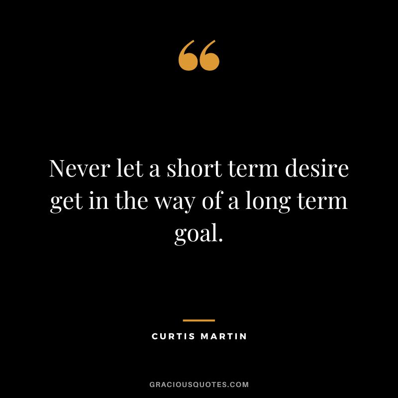 Never let a short term desire get in the way of a long term goal. - Curtis Martin