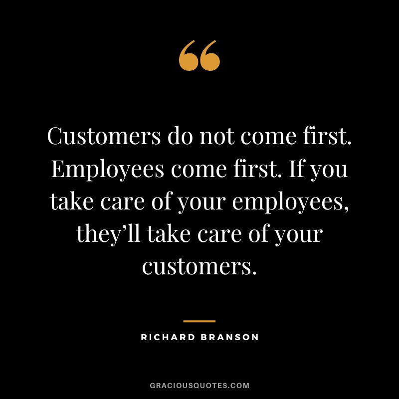 Customers do not come first. Employees come first. If you take care of your employees, they’ll take care of your customers. - Richard Branson