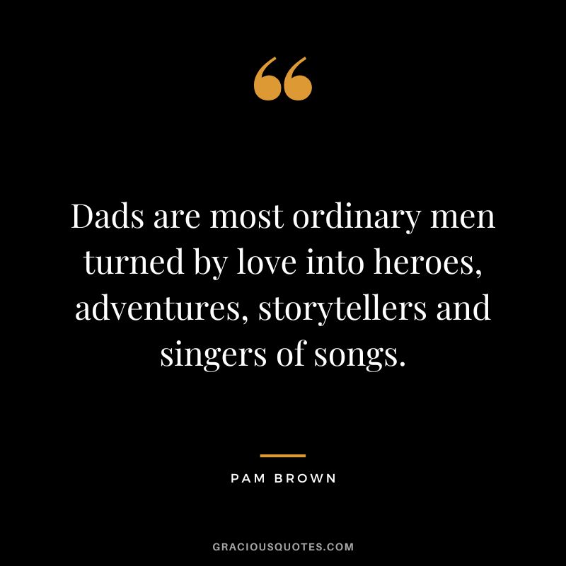 Dads are most ordinary men turned by love into heroes, adventures, storytellers and singers of songs. - Pam Brown