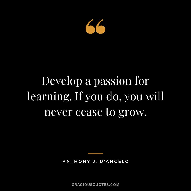 Develop a passion for learning. If you do, you will never cease to grow. - Anthony J. D'Angelo
