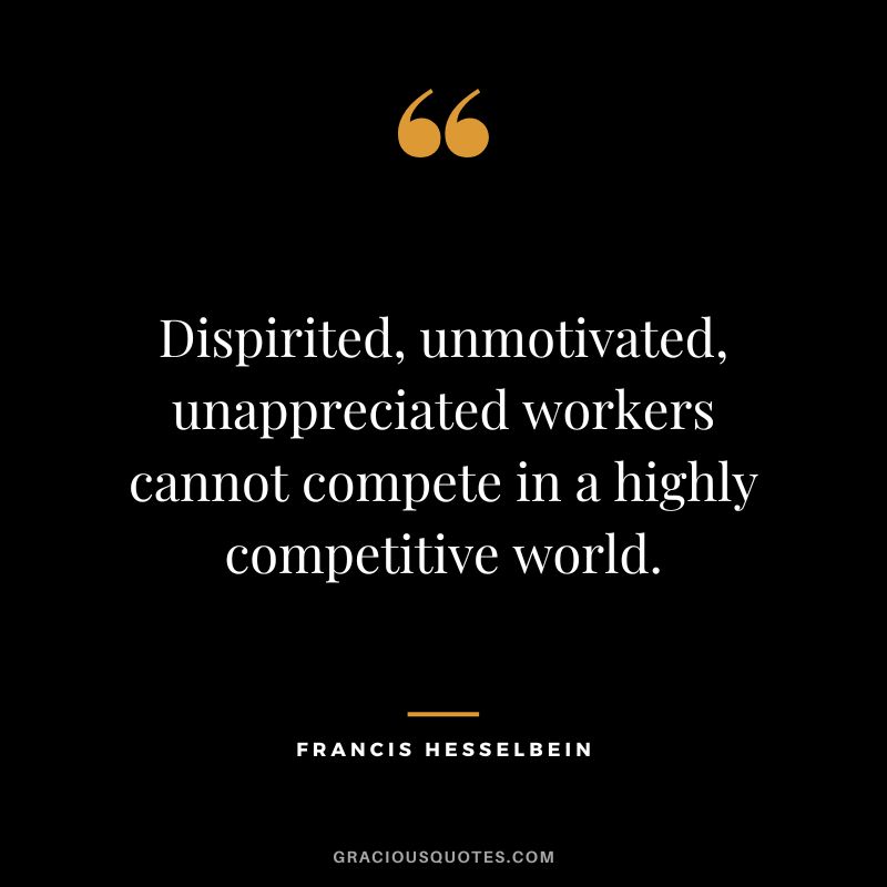 Dispirited, unmotivated, unappreciated workers cannot compete in a highly competitive world. - Francis Hesselbein