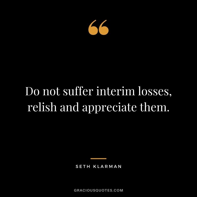 Do not suffer interim losses, relish and appreciate them.