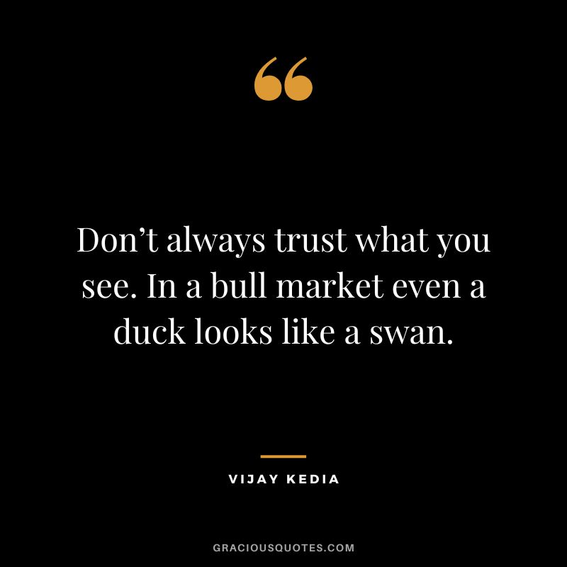 Don’t always trust what you see. In a bull market even a duck looks like a swan.