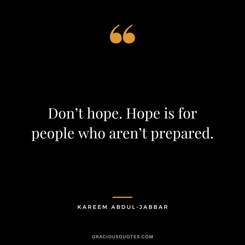 Don’t hope. Hope is for people who aren’t prepared.