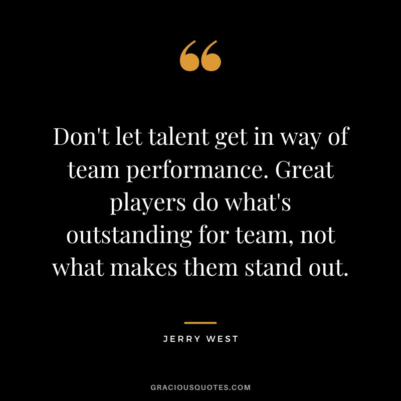 Don't let talent get in way of team performance. Great players do what's outstanding for team, not what makes them stand out.