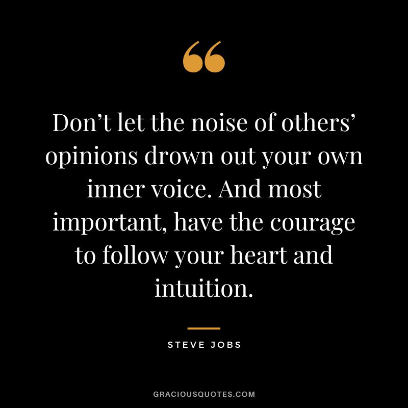 Don’t let the noise of others’ opinions drown out your own inner voice. And most important, have the courage to follow your heart and intuition. - Steve Jobs