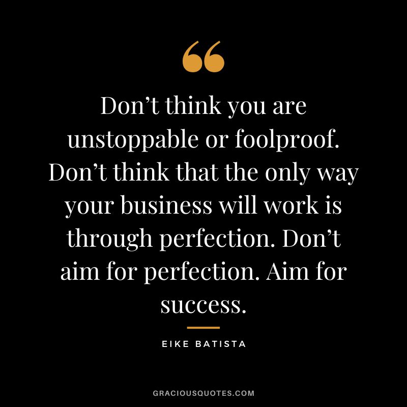Don’t think you are unstoppable or foolproof. Don’t think that the only way your business will work is through perfection. Don’t aim for perfection. Aim for success. - Eike Batista