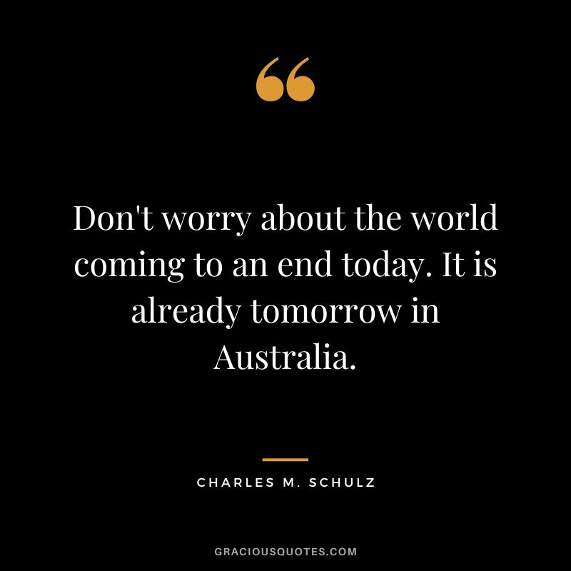Don't worry about the world coming to an end today. It is already tomorrow in Australia. - Charles M. Schulz