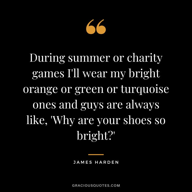 During summer or charity games I'll wear my bright orange or green or turquoise ones and guys are always like, 'Why are your shoes so bright'
