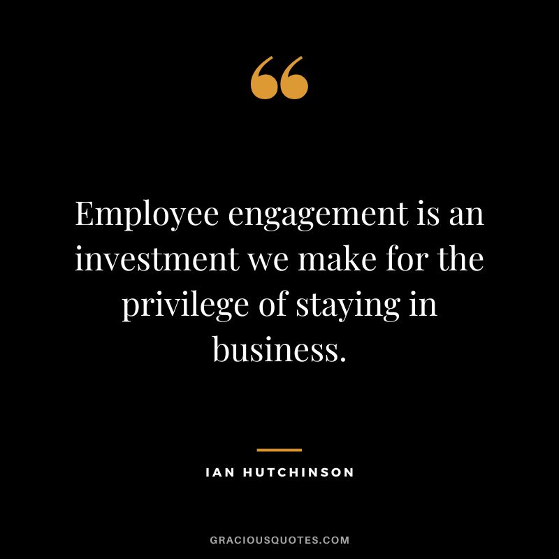 Employee engagement is an investment we make for the privilege of staying in business. - Ian Hutchinson