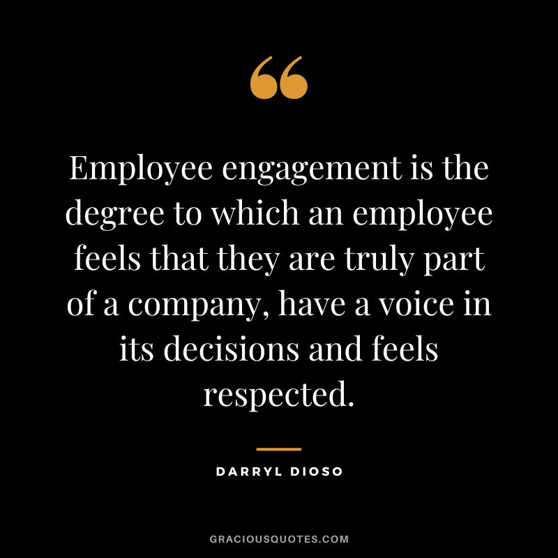 Employee engagement is the degree to which an employee feels that they are truly part of a company, have a voice in its decisions and feels respected. - Darryl Dioso
