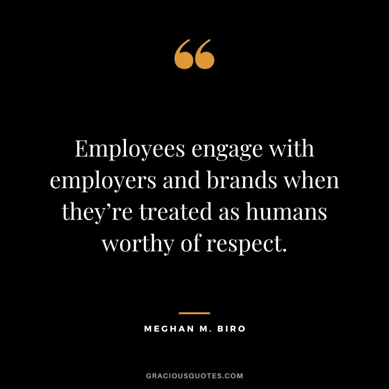 Employees engage with employers and brands when they’re treated as humans worthy of respect. - Meghan M. Biro