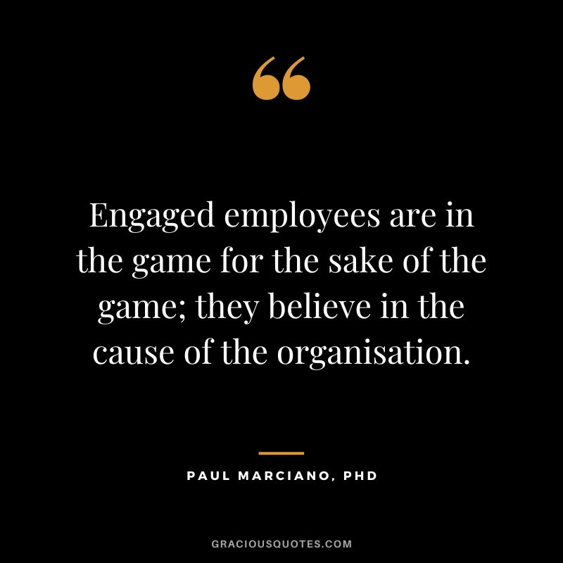 Engaged employees are in the game for the sake of the game; they believe in the cause of the organisation. - Paul Marciano, PhD