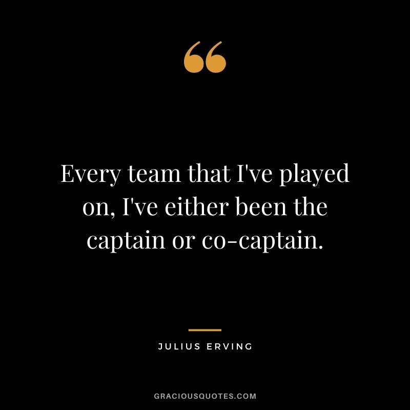 Every team that I've played on, I've either been the captain or co-captain.