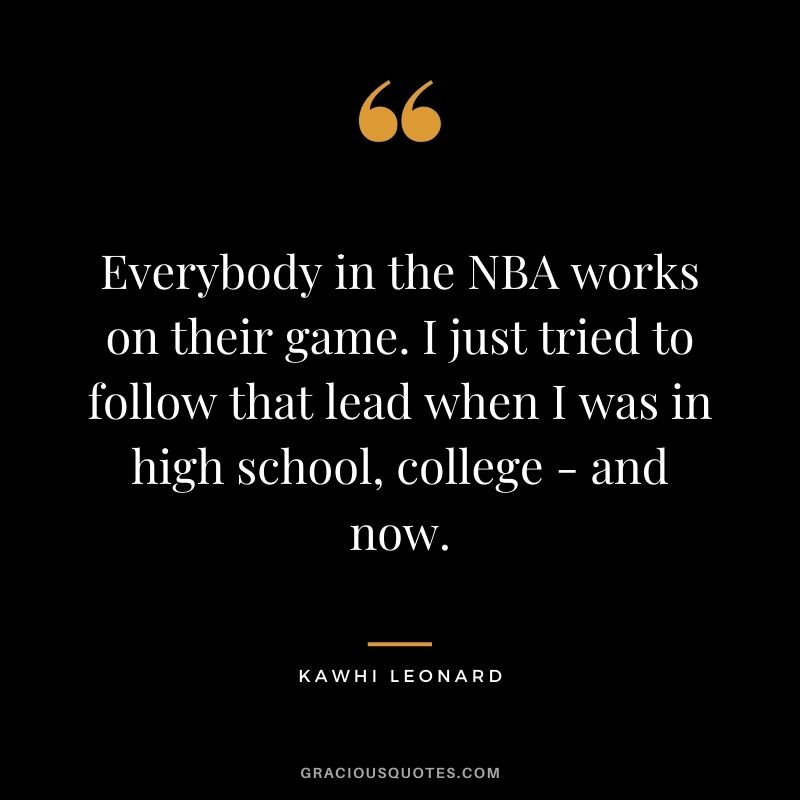 Everybody in the NBA works on their game. I just tried to follow that lead when I was in high school, college - and now.