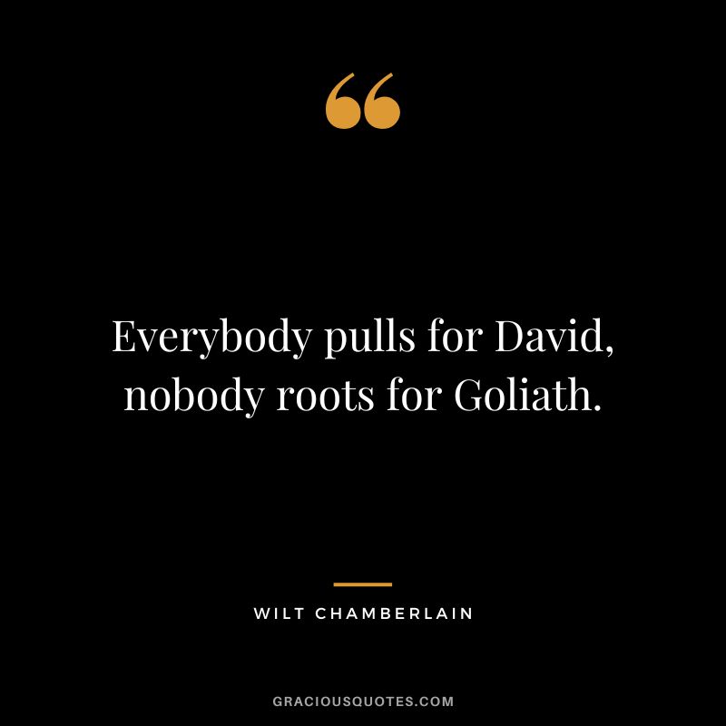 Everybody pulls for David, nobody roots for Goliath.