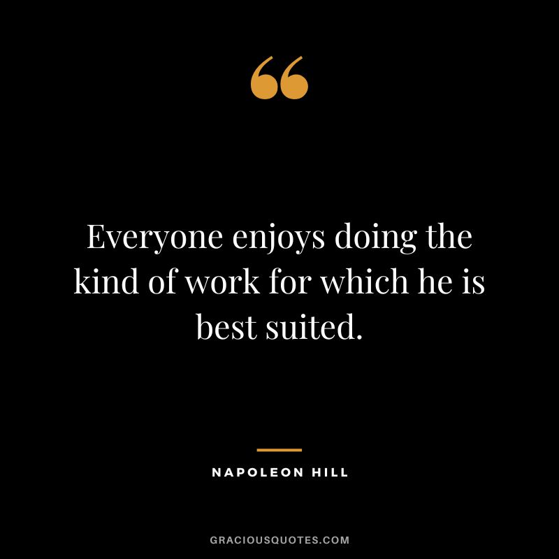 Everyone enjoys doing the kind of work for which he is best suited. - Napoleon Hill