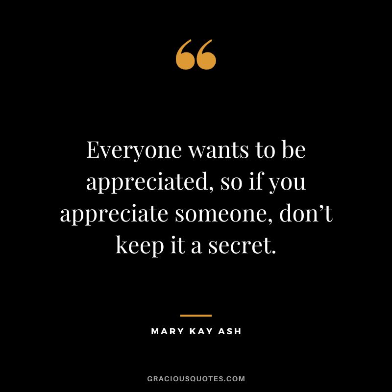 Everyone wants to be appreciated, so if you appreciate someone, don’t keep it a secret. - Mary Kay Ash
