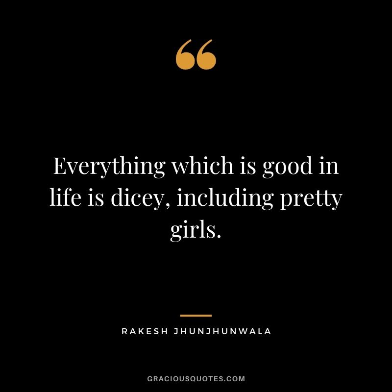 Everything which is good in life is dicey, including pretty girls.