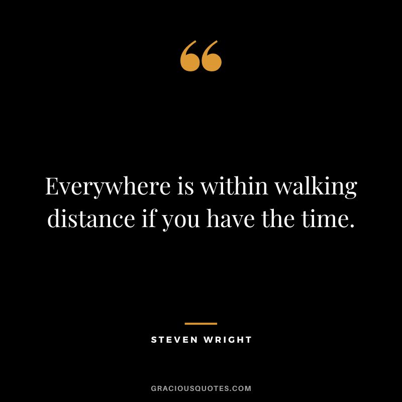 Everywhere is within walking distance if you have the time. - Steven Wright