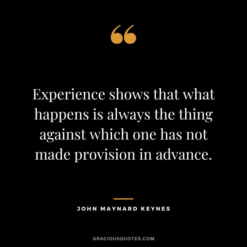 Experience shows that what happens is always the thing against which one has not made provision in advance.