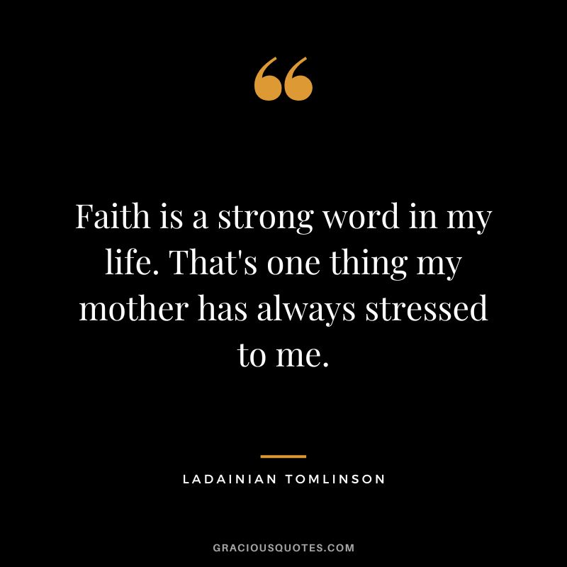Faith is a strong word in my life. That's one thing my mother has always stressed to me.