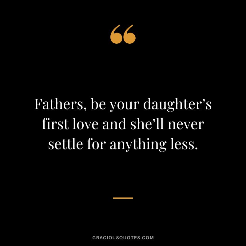 Fathers, be your daughter’s first love and she’ll never settle for anything less.