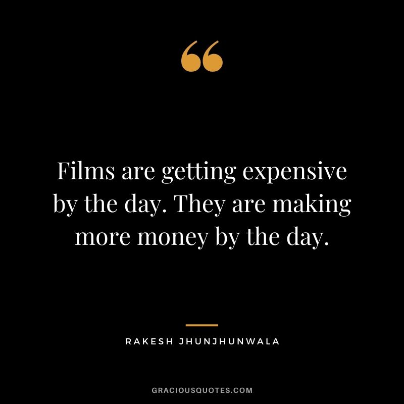 Films are getting expensive by the day. They are making more money by the day.