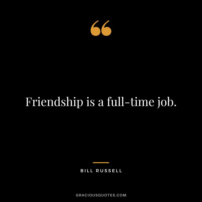 Friendship is a full-time job.