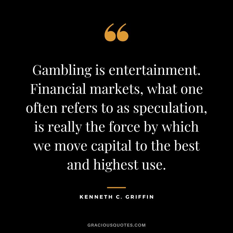 Gambling is entertainment. Financial markets, what one often refers to as speculation, is really the force by which we move capital to the best and highest use.
