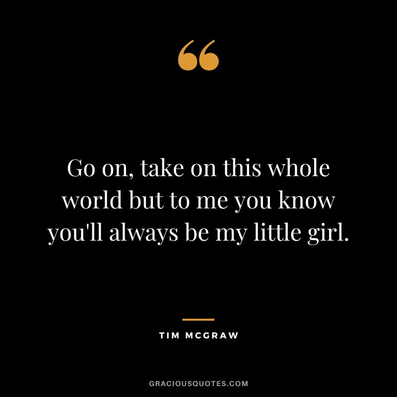 Go on, take on this whole world but to me you know you'll always be my little girl. - Tim McGraw